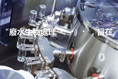 “廢水生物處理，旨在凈化水源，守護(hù)碧水藍(lán)天”